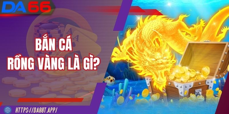 Bắn Cá Rồng Vàng là gì?