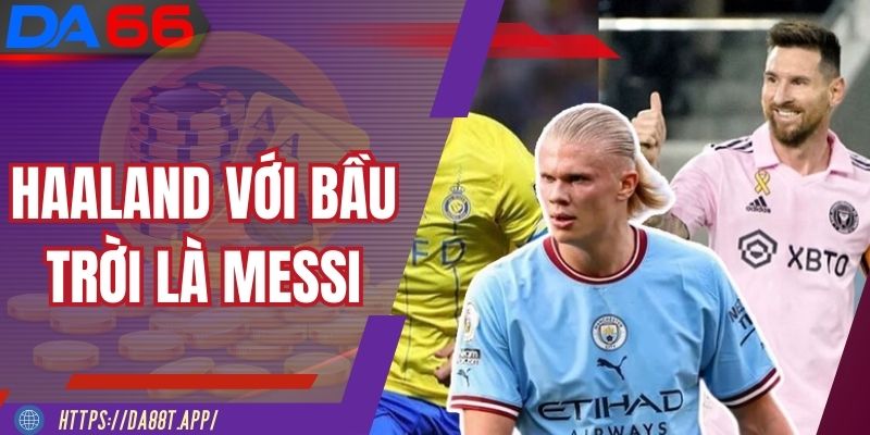 Haaland Với Bầu Trời Là Messi – Hai Phong Cách Một Đỉnh Cao